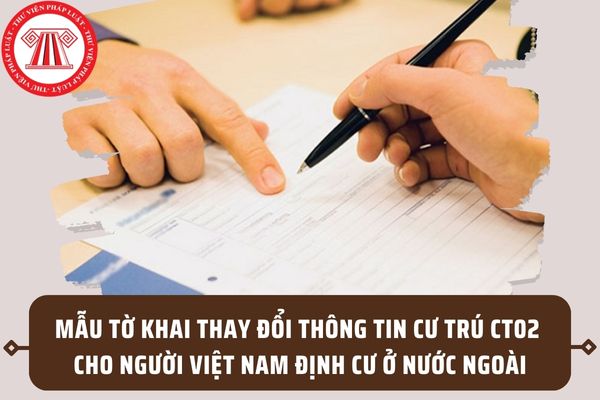 Mẫu Tờ khai thay đổi thông tin cư trú CT02 cho người Việt Nam định cư ở nước ngoài từ 01/01/2024?