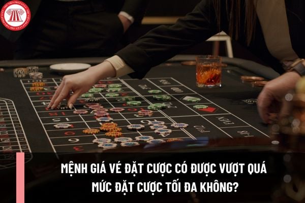 Mệnh giá vé đặt cược có được vượt quá mức đặt cược tối đa không? Mức phạt đối với quy định về vé đặt cược như thế nào?