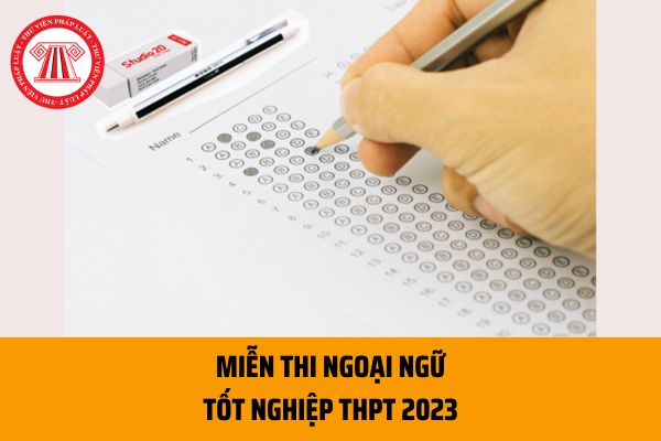 Các trường hợp miễn thi Ngoại ngữ trong kỳ thi THPT 2023? Thí sinh có IELTS 4.0 sẽ được miễn thi đúng không?