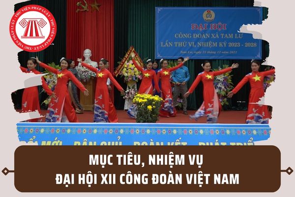 Mục tiêu, nhiệm vụ của Đại hội XII Công đoàn Việt Nam nhiệm kỳ 2023 - 2028 là gì? Giải pháp chủ yếu ra sao?