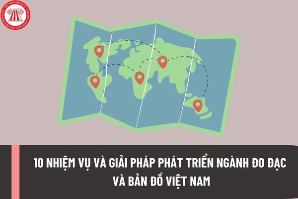 10 nhiệm vụ và giải pháp phát triển ngành Đo đạc và Bản đồ Việt Nam được Chính phủ chỉ đạo thực hiện cụ thể là gì?
