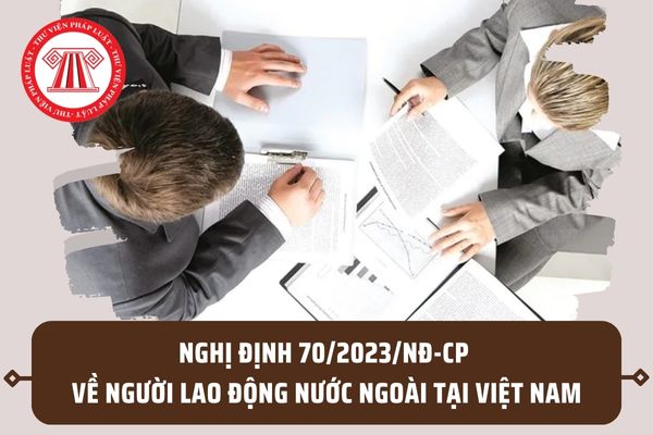 Nghị định 70/2023/NĐ-CP về người lao động nước ngoài tại Việt Nam? Sửa đổi Nghị định 152/2020/NĐ-CP đúng không?