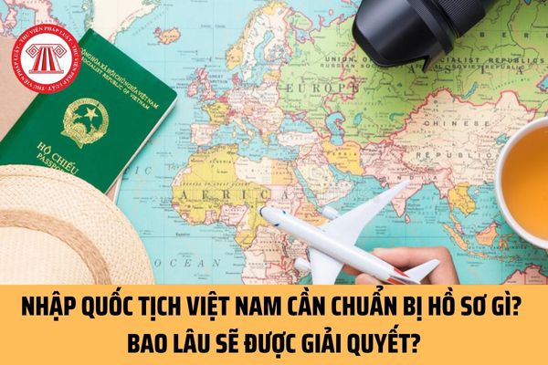 Người nước ngoài muốn xin nhập quốc tịch Việt Nam thì cần chuẩn bị hồ sơ gì? Bao lâu sẽ được giải quyết nhập quốc tịch Việt Nam?