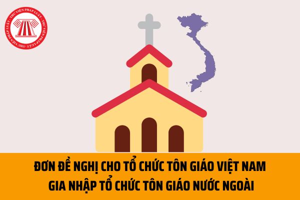 Mẫu Đơn đề nghị cho tổ chức tôn giáo Việt Nam gia nhập tổ chức tôn giáo nước ngoài mới nhất hiện nay ra sao?