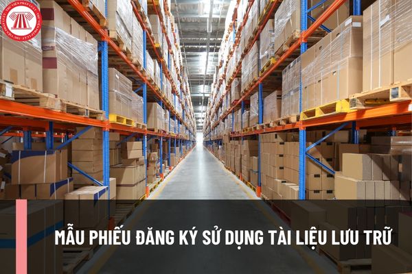 Mẫu Phiếu đăng ký sử dụng tài liệu lưu trữ đối với độc giả đến sử dụng tài liệu tại Lưu trữ lịch sử ra sao?