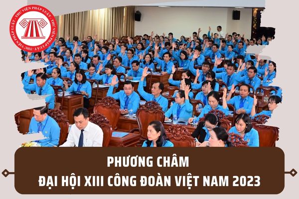 Phương châm Đại hội Công đoàn Việt Nam 2023 là gì? Hoạt động tuyên truyền Đại hội Công đoàn ra sao?