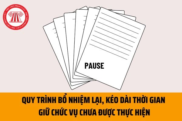 Trường hợp nào quy trình bổ nhiệm lại, kéo dài thời gian giữ chức vụ đối với công chức chưa được thực hiện?