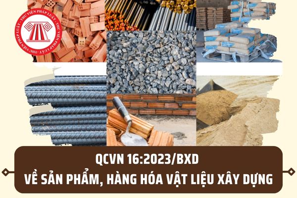 QCVN 16:2023/BXD về sản phẩm, hàng hóa vật liệu xây dựng? QCVN 16:2023/BXD có hiệu lực từ khi nào?