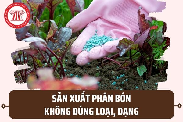 Sản xuất phân bón không đúng loại phân bón, dạng phân bón được ghi trong Giấy chứng nhận bị phạt ra sao?