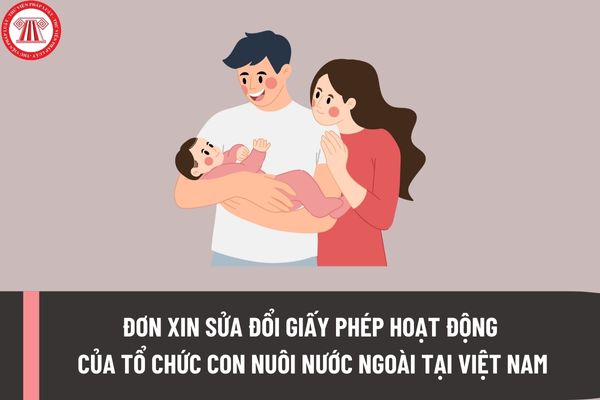 Mẫu đơn xin sửa đổi Giấy phép hoạt động của tổ chức con nuôi nước ngoài tại Việt Nam được quy định thế nào?