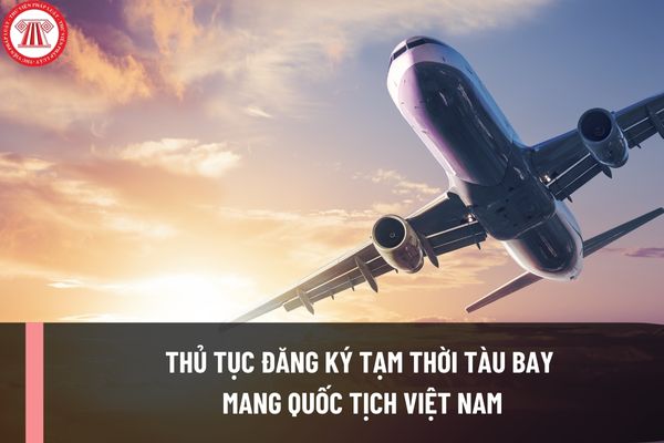 Thủ tục đăng ký tạm thời tàu bay mang quốc tịch Việt Nam hiện nay ra sao? Hồ sơ đăng ký gồm những gì?