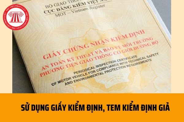 Mức phạt khi sử dụng giấy kiểm định, tem kiểm định giả theo quy định hiện nay là bao nhiêu?