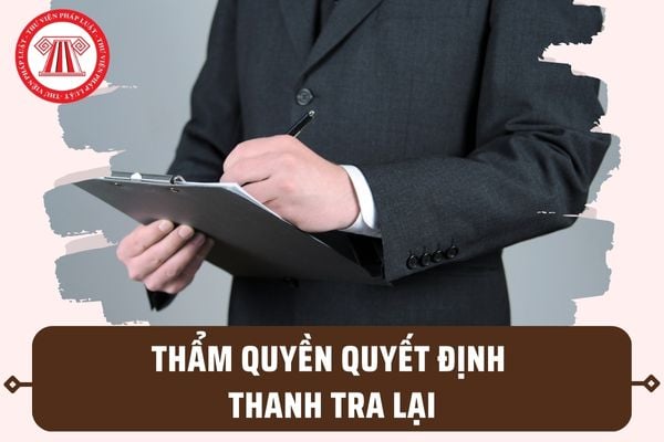 Ai có thẩm quyền quyết định thanh tra lại? Căn cứ để thực hiện việc thanh tra lại gồm những gì?