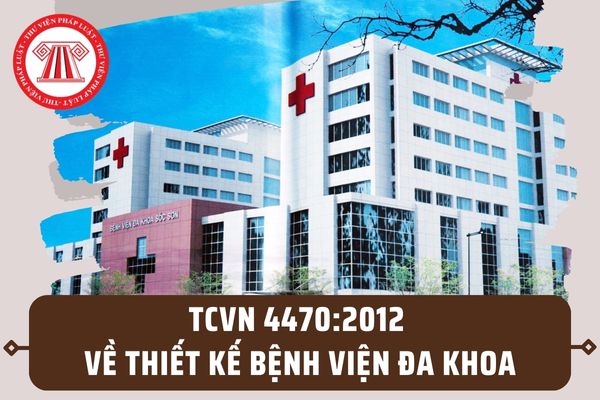 TCVN 4470:2012 về thiết kế bệnh viện đa khoa? Quy định chung khi thiết kế bệnh viện đa khoa là gì?