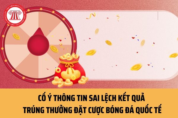 Hành vi cố ý thông tin sai lệch kết quả trúng thưởng đặt cược bóng đá quốc tế so với kết luận của Trọng tài chính bị xử lý thế nào?