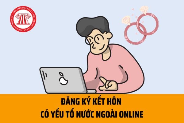 Hồ sơ, thủ tục đăng ký kết hôn có yếu tố nước ngoài online trên Cổng dịch vụ công mới nhất năm 2023 ra sao?