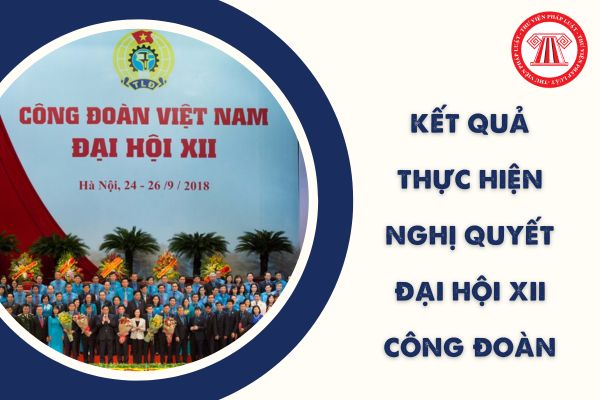 Kết quả thực hiện Nghị quyết Đại hội XII Công đoàn Việt Nam được đánh giá với bao nhiêu nhiệm vụ?