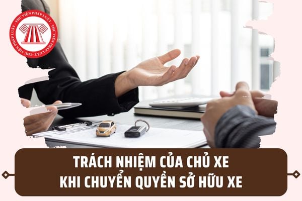 Trách nhiệm của chủ xe khi bán, tặng, chuyển quyền sở hữu xe từ 15/8/2023 theo quy định mới ra sao?