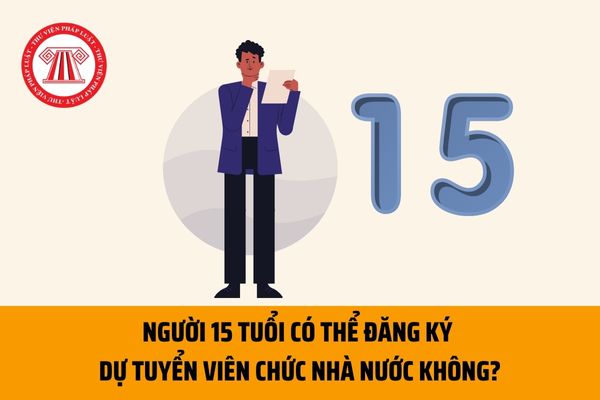 Người 15 tuổi có thể đăng ký dự tuyển viên chức nhà nước không? Điều kiện dự tuyển viên chức hiện nay là gì?