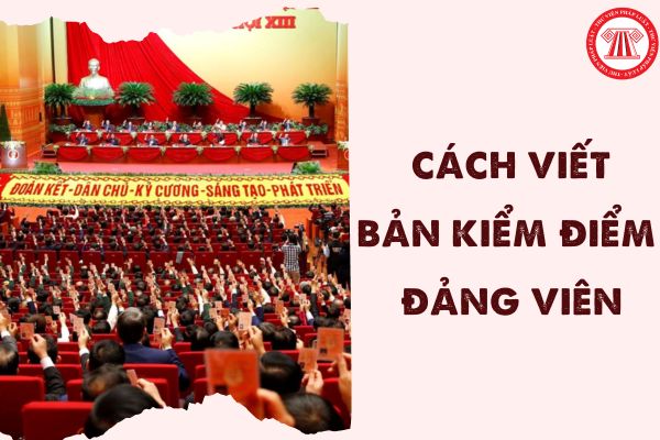 Cách viết Bản tự kiểm điểm Đảng viên chi tiết 2023? Tải Mẫu Bản kiểm điểm Đảng viên mới nhất ở đâu?