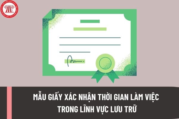 Mẫu Giấy xác nhận thời gian làm việc trong lĩnh vực lưu trữ khi đăng ký cấp Chứng chỉ hành nghề lưu trữ ra sao?