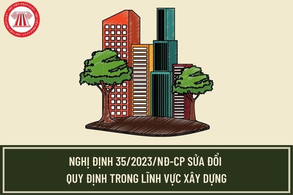 Nghị định 35/2023/NĐ-CP sửa đổi quy định trong lĩnh vực xây dựng có hiệu lực từ 20/6/2023 đúng không?