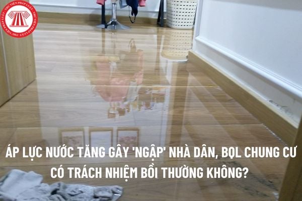 Áp lực nước tăng gây 'ngập' nhà dân,BQL chung cư có trách nhiệm bồi thường không?