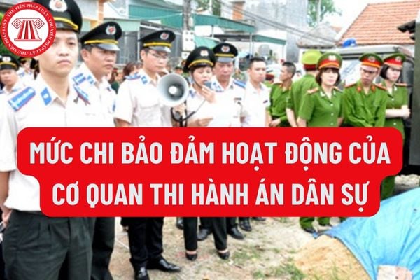 Mức chi bảo đảm hoạt động của cơ quan thi hành án dân sự là bao nhiêu? Khoản chi nghiệp vụ chuyên môn của cơ quan thi hành án dân sự gồm những khoản nào?