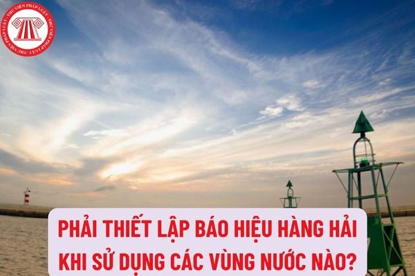 Phải thiết lập báo hiệu hàng hải khi sử dụng các vùng nước nào? Đơn vị quản lý vận hành báo hiệu hàng hải có trách nhiệm như thế nào?