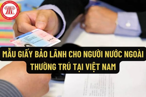 Mẫu Giấy bảo lãnh cho người nước ngoài thường trú tại Việt Nam mới nhất hiện nay như thế nào?