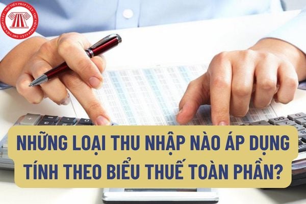 Những loại thu nhập nào áp dụng tính theo biểu thuế toàn phần? Cách tính thuế thu nhập cá nhân theo biểu thuế toàn phần như thế nào?