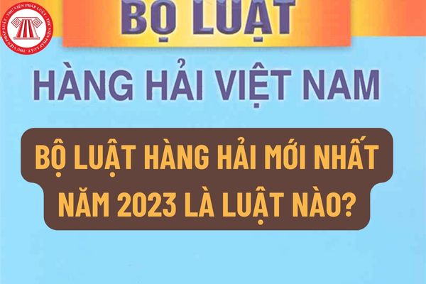 Bộ luật Hàng hải mới nhất năm 2023 là Luật nào? Những văn bản nào được sử dụng để hướng dẫn thi hành Bộ luật Hàng hải 2023?