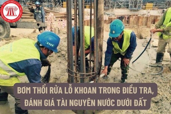 Bơm thổi rửa lỗ khoan trong điều tra, đánh giá tài nguyên nước dưới đất là gì? Việc bơm thổi rửa lỗ khoan phải đáp ứng yêu cầu kỹ thuật gì?