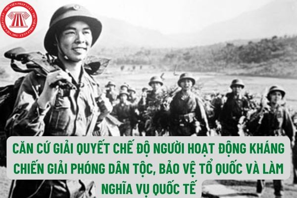 Căn cứ giải quyết chế độ người hoạt động kháng chiến giải phóng dân tộc, bảo vệ tổ quốc và làm nghĩa vụ quốc tế bao gồm những gì?