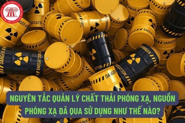 Nguồn phóng xạ đã qua sử dụng là gì? Nguyên tắc quản lý chất thải phóng xạ, nguồn phóng xạ đã qua sử dụng như thế nào?