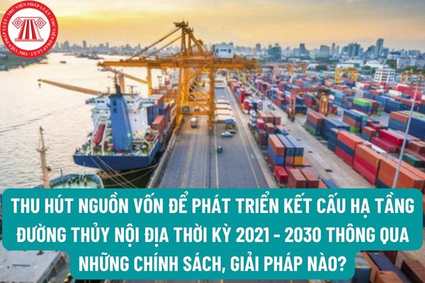 Thu hút nguồn vốn cho phát triển kết cấu hạ tầng đường thủy nội địa thời kỳ 2021 - 2030 thông qua những chính sách, giải pháp nào?