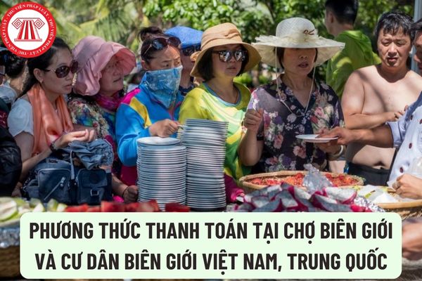 Phương thức thanh toán tại chợ biên giới và cư dân biên giới Việt Nam, Trung Quốc gồm những gì?