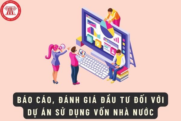 Đề xuất quy định về báo cáo, đánh giá đầu tư đối với dự án sử dụng vốn nhà nước như thế nào?