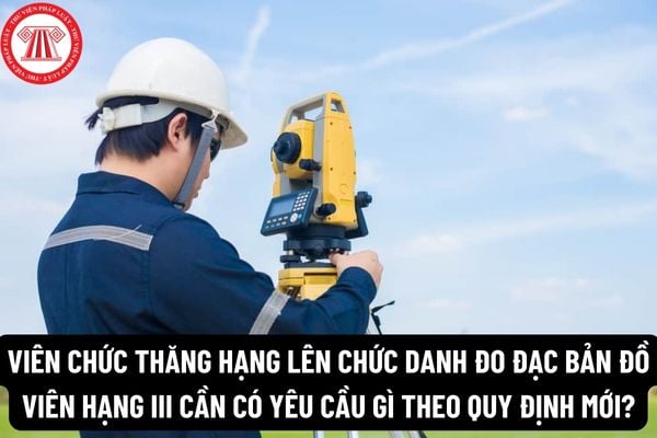 Viên chức thăng hạng lên chức danh đo đạc bản đồ viên hạng III cần có yêu cầu gì theo quy định mới?