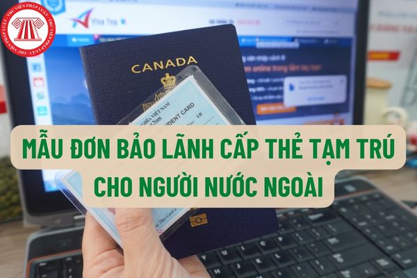 Mẫu Đơn bảo lãnh cấp thẻ tạm trú cho người nước ngoài mới nhất hiện nay như thế nào? Trường hợp nào phải bảo lãnh người nước ngoài nhập cảnh vào Việt Nam?