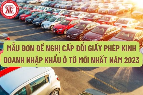 Mẫu đơn đề nghị cấp đổi Giấy phép kinh doanh nhập khẩu ô tô mới nhất năm 2023 như thế nào?