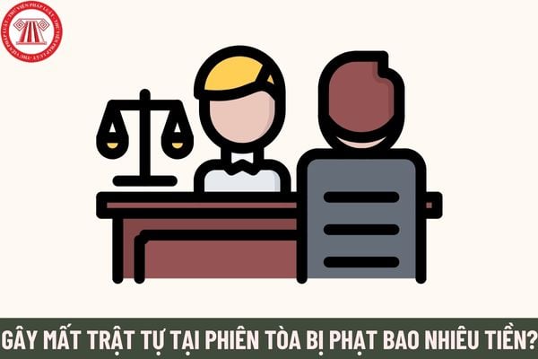 Hành vi gây mất trật tự tại phiên tòa bị phạt bao nhiêu tiền? Ai có thẩm quyền lập biên bản về hành vi cản trở hoạt động tố tụng của Tòa án nhân dân?