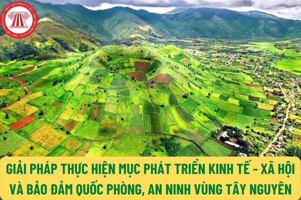 Vùng Tây nguyên: Nhiệm vụ, giải pháp để thực hiện mục tiêu phát triển kinh tế - xã hội và bảo đảm quốc phòng, an ninh đến năm 2030 là gì?