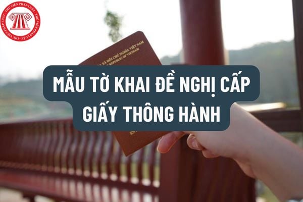 Mẫu tờ khai đề nghị cấp giấy thông hành mới nhất hiện nay như thế nào? Thành phần hồ sơ đề nghị cấp giấy thông hành gồm những gì?