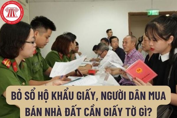 Bỏ sổ hộ khẩu giấy, người dân mua bán nhà đất cần giấy tờ gì? Trình tự, thủ tục thực hiện giao dịch về nhà ở như thế nào?