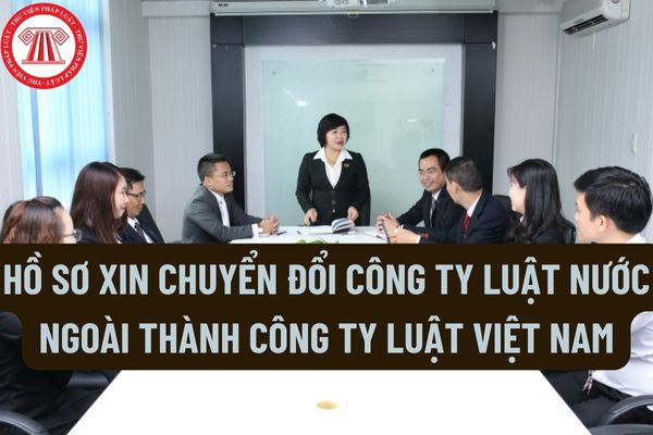 Hồ sơ xin chuyển đổi công ty luật nước ngoài thành công ty luật Việt Nam gồm những gì?