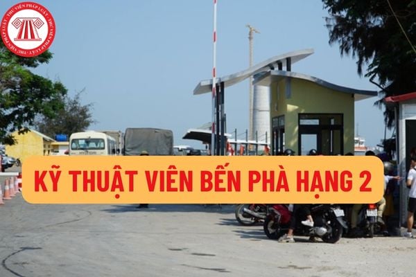 Tiêu chuẩn đối với kỹ thuật viên bến phà hạng 2 là gì? Nhiệm vụ của kỹ thuật viên bến phà hạng 2 gồm những gì?