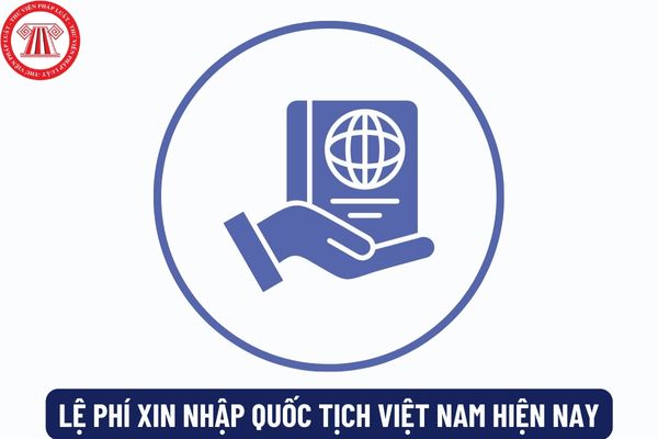 Lệ phí xin nhập quốc tịch Việt Nam hiện nay là bao nhiêu? Trình tự, thủ tục giải quyết hồ sơ xin nhập quốc tịch Việt Nam như thế nào?