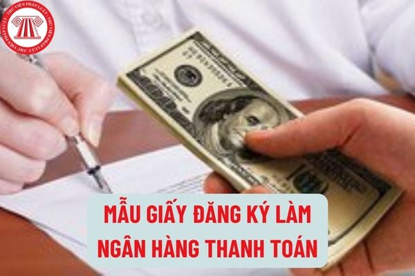 Mẫu Giấy đăng ký làm ngân hàng thanh toán mới nhất hiện nay như thế nào? Hồ sơ đăng ký làm ngân hàng thanh toán đối với ngân hàng thương mại gồm những gì?