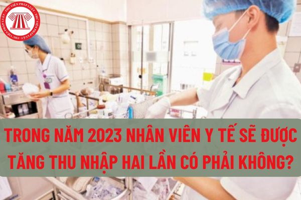 Trong năm 2023 nhân viên y tế sẽ được tăng thu nhập hai lần có phải không? Tiêu chuẩn đạo đức nghề nghiệp đối với nhân viên y tế là gì?